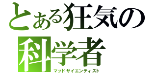 とある狂気の科学者（マッドサイエンティスト）