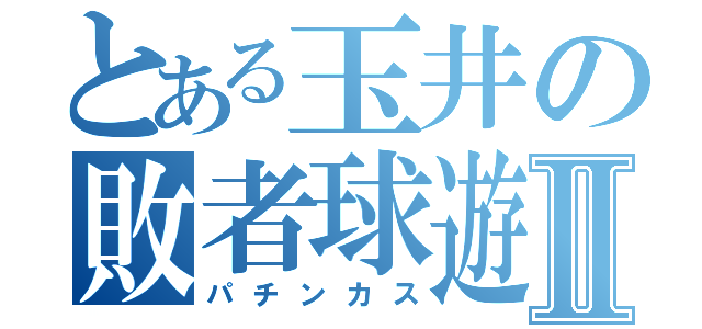 とある玉井の敗者球遊Ⅱ（パチンカス）