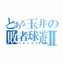 とある玉井の敗者球遊Ⅱ（パチンカス）