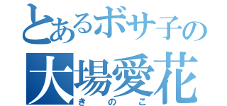 とあるボサ子の大場愛花（きのこ）