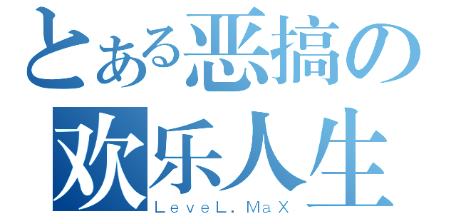 とある恶搞の欢乐人生（ＬｅｖｅＬ．ＭａＸ）