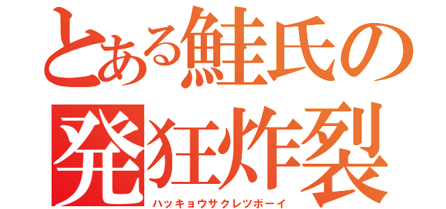 とある鮭氏の発狂炸裂青年（ハッキョウサクレツボーイ）