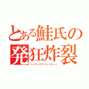 とある鮭氏の発狂炸裂青年（ハッキョウサクレツボーイ）