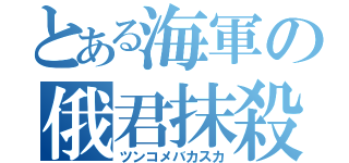 とある海軍の俄君抹殺（ツンコメバカスカ）