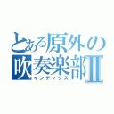 とある原外の吹奏楽部Ⅱ（インデックス）