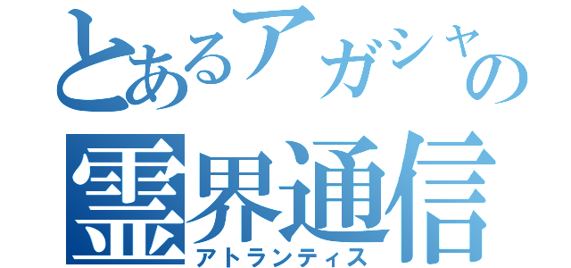 とあるアガシャの霊界通信（アトランティス）