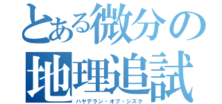 とある微分の地理追試（ハヤデラン・オブ・シズク）