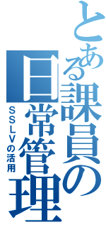 とある課員の日常管理（ＳＳＬＶの活用）