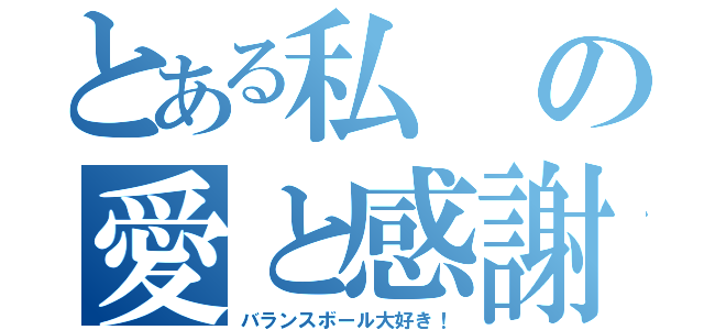 とある私の愛と感謝（バランスボール大好き！）