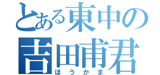 とある東中の吉田甫君（ほうかま）