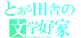 とある田舎の文学好家（つーか文学少女にハマってるだけ）