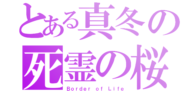 とある真冬の死霊の桜（Ｂｏｒｄｅｒ ｏｆ Ｌｉｆｅ）