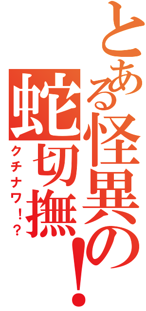 とある怪異の蛇切撫！（クチナワ！？）