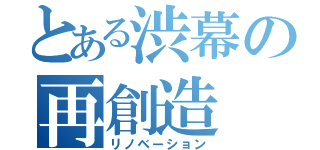 とある渋幕の再創造（リノベーション）