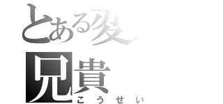 とある変態の兄貴（こうせい）