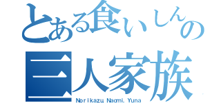 とある食いしん坊の三人家族（Ｎｏｒｉｋａｚｕ，Ｎａｏｍｉ，Ｙｕｎａ）