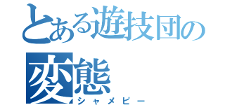 とある遊技団の変態（シャメピー）