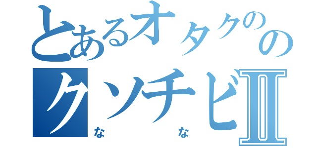 とあるオタクののクソチビⅡ（なな）