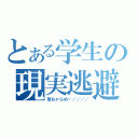 とある学生の現実逃避（見ちゃらめ－／／／／）