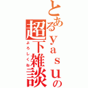 とあるｙａｓｕの超下雑談（よろしくね）