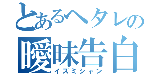 とあるヘタレの曖昧告白（イズミシャン）