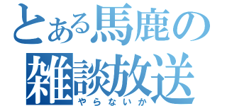 とある馬鹿の雑談放送（やらないか）