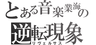 とある音楽業海の逆転現象（リヴェルサス）