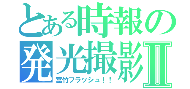 とある時報の発光撮影Ⅱ（富竹フラッシュ！！）