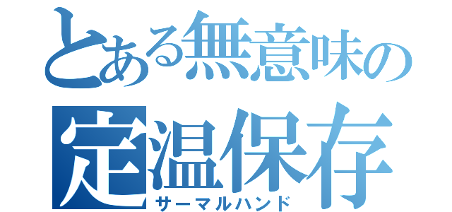 とある無意味の定温保存（サーマルハンド）