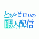 とあるゼロロの暇人配信（ツイキャス）