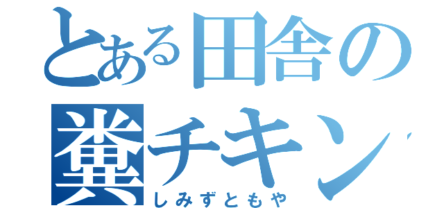 とある田舎の糞チキン（しみずともや）