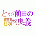 とある前田の最終奥義（Ｉ\'ｌｌ ｂｅ ｒｉｇｈｔ ｈｅｒｅ．）