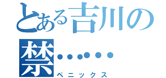 とある吉川の禁……（ペニックス）