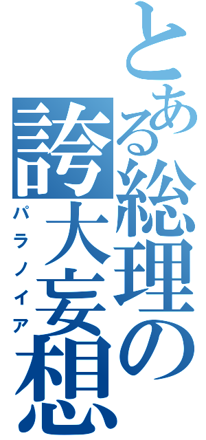 とある総理の誇大妄想（パラノイア）