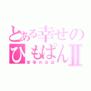 とある幸せのひもぱんⅡ（堂帝の日記）