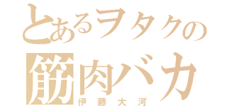 とあるヲタクの筋肉バカ（伊藤大河）