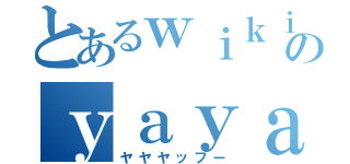 とあるｗｉｋｉのｙａｙａｙａｈｏｏ！！！（ヤヤヤッフー）