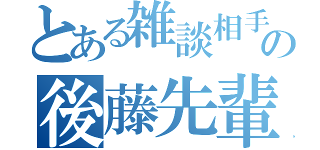 とある雑談相手の後藤先輩（）