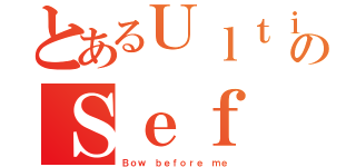 とあるＵｌｔｉｍａｔｅのＳｅｆ（Ｂｏｗ ｂｅｆｏｒｅ ｍｅ）