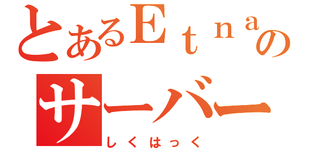 とあるＥｔｎａのサーバー運営（しくはっく）