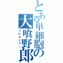 とある単細胞の大喰野郎（イビルジョー）