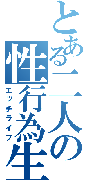 とある二人の性行為生活（エッチライフ）