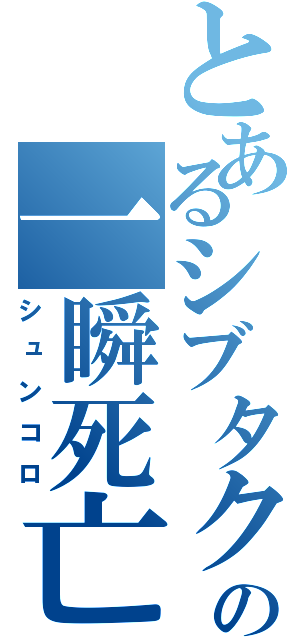 とあるシブタクの一瞬死亡（シュンコロ）