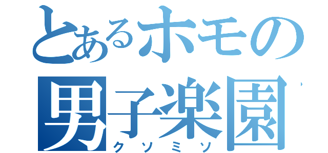 とあるホモの男子楽園（クソミソ）