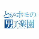 とあるホモの男子楽園（クソミソ）