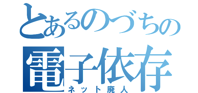 とあるのづちの電子依存（ネット廃人）