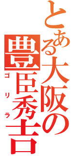 とある大阪の豊臣秀吉（ゴリラ）