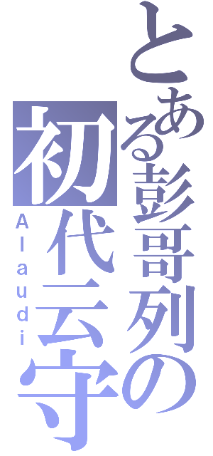 とある彭哥列の初代云守（Ａｌａｕｄｉ）