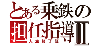 とある乗鉄の担任指導Ⅱ（人生修了証）