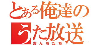 とある俺達のうた放送（おんちたち）